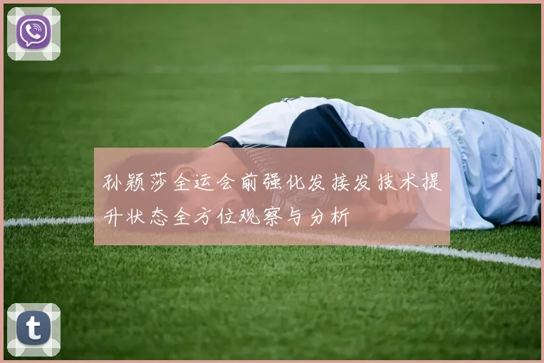 孙颖莎全运会前强化发接发技术提升状态全方位观察与分析