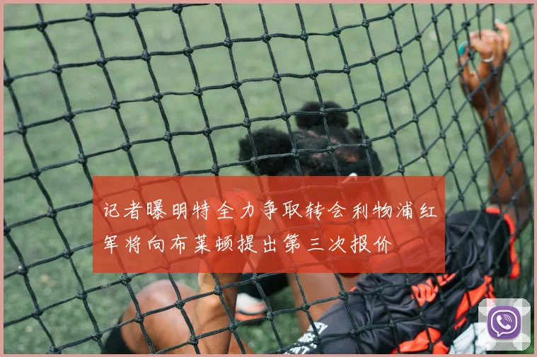 记者曝明特全力争取转会利物浦红军将向布莱顿提出第三次报价