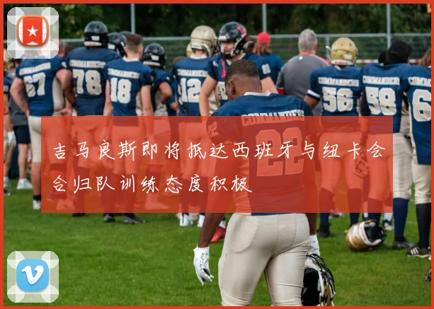 吉马良斯即将抵达西班牙与纽卡会合归队训练态度积极