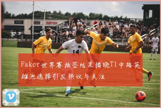 Faker世界赛抽签结果揭晓T1中路英雄池选择引发热议与关注