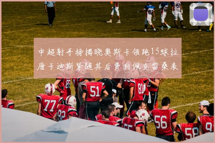 中超射手榜揭晓奥斯卡领跑15球拉唐卡迪斯紧随其后费利佩克雷桑表现不俗
