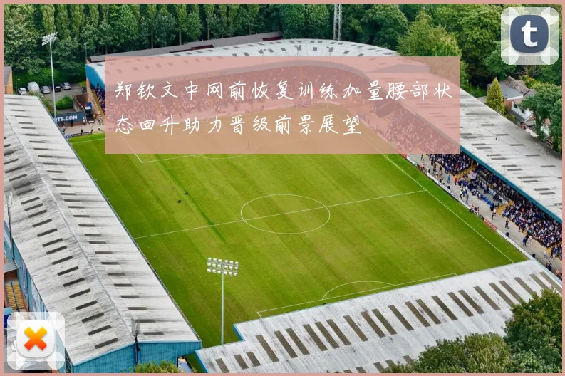 郑钦文中网前恢复训练加量腰部状态回升助力晋级前景展望
