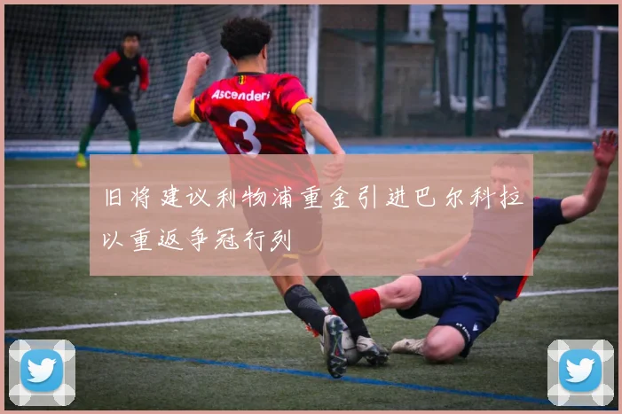 旧将建议利物浦重金引进巴尔科拉以重返争冠行列