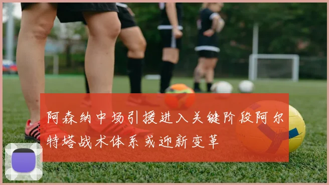 阿森纳中场引援进入关键阶段阿尔特塔战术体系或迎新变革