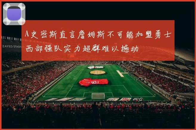 A史密斯直言詹姆斯不可能加盟勇士西部强队实力超群难以撼动