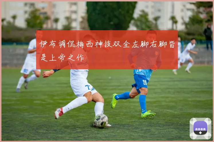 伊布调侃梅西神技双全左脚右脚皆是上帝之作