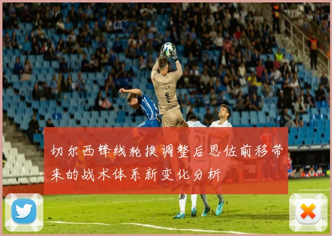 切尔西锋线轮换调整后恩佐前移带来的战术体系新变化分析