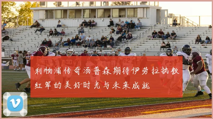 利物浦传奇汤普森期待伊劳拉执教红军的美好时光与未来成就