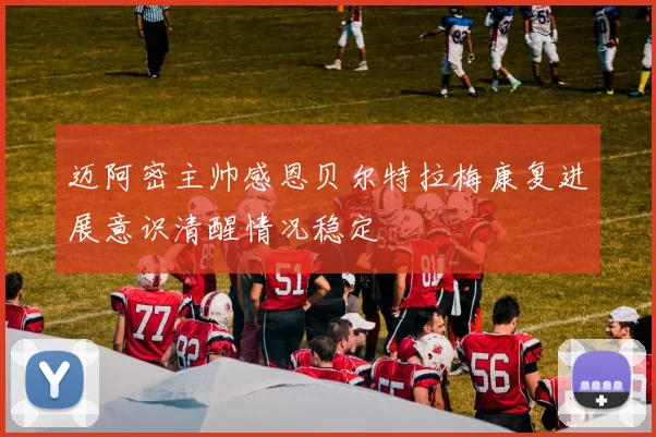 迈阿密主帅感恩贝尔特拉梅康复进展意识清醒情况稳定